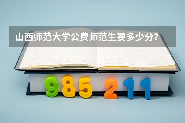 山西师范大学公费师范生要多少分？