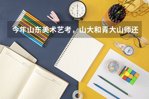 今年山东美术艺考，山大和青大山师还走提前批吗，文化课要求高吗？