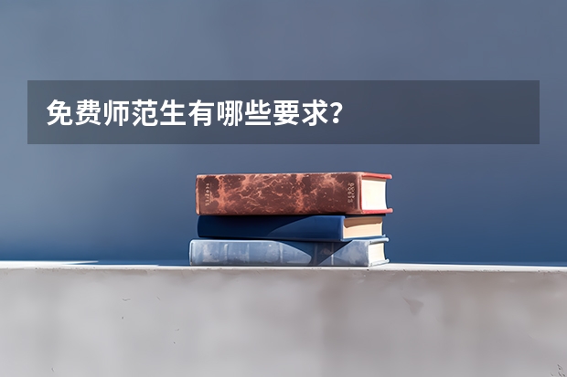 免费师范生有哪些要求？