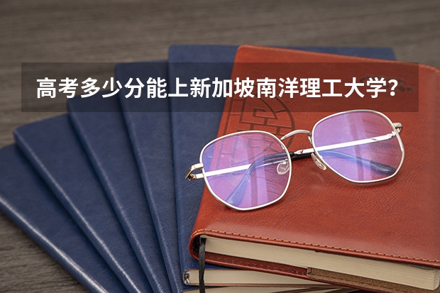 高考多少分能上新加坡南洋理工大学?