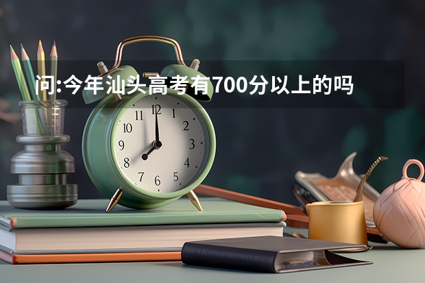 问:今年汕头高考有700分以上的吗？