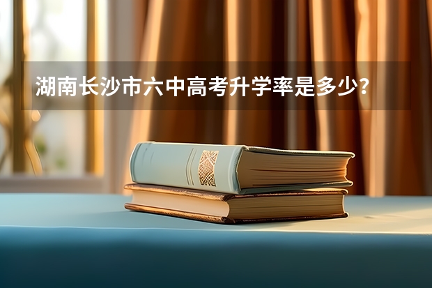 湖南长沙市六中高考升学率是多少？
