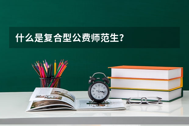 什么是复合型公费师范生？
