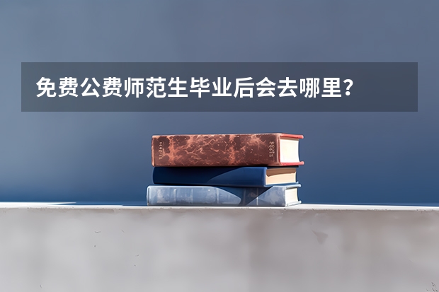 免费公费师范生毕业后会去哪里？