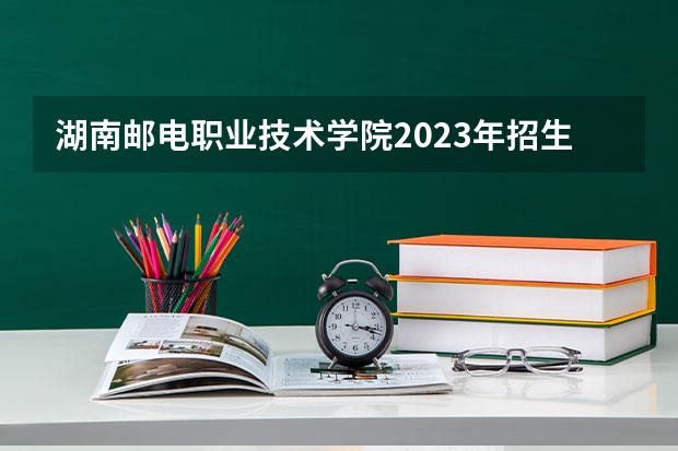 湖南邮电职业技术学院2023年招生要求怎样