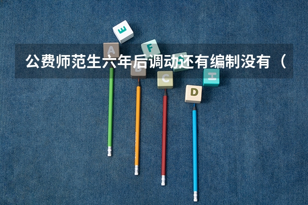 公费师范生六年后调动还有编制没有（公费师范生六年后调动还有编制没有）