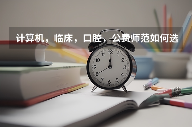 计算机，临床，口腔，公费师范如何选择