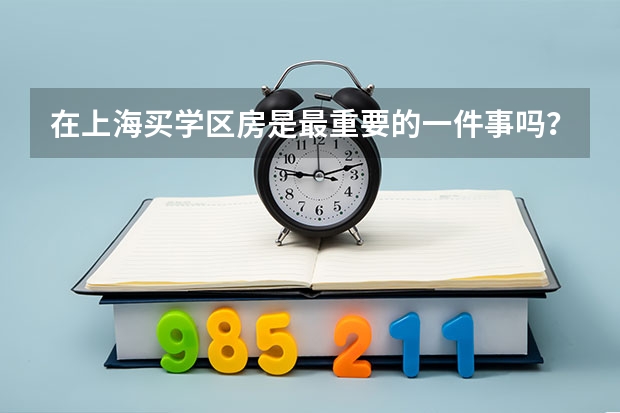 在上海买学区房是最重要的一件事吗?