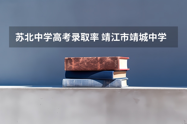 苏北中学高考录取率 靖江市靖城中学的校史沿革