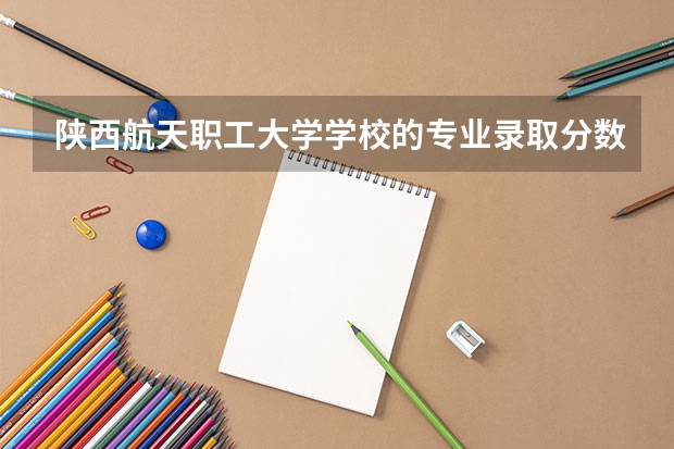 陕西航天职工大学学校的专业录取分数高吗