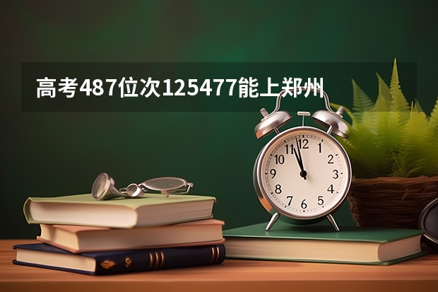 高考487位次125477能上郑州轻工业么，被录取的概率有多大呢，假如报考食品专业的话。