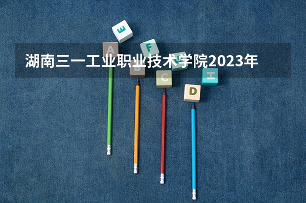 湖南三一工业职业技术学院2023年招生要求怎样