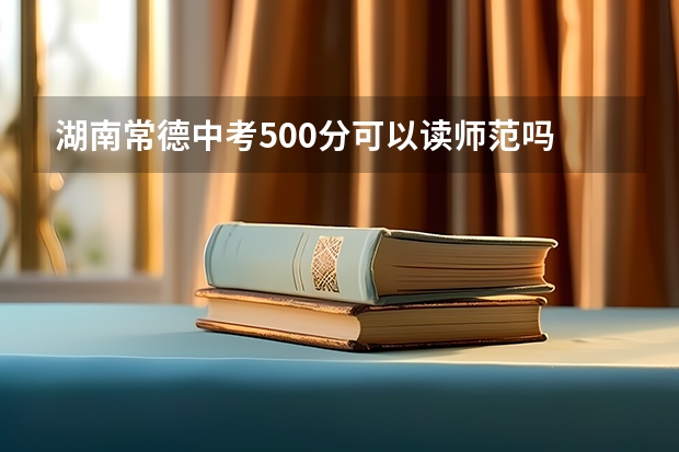 湖南常德中考500分可以读师范吗