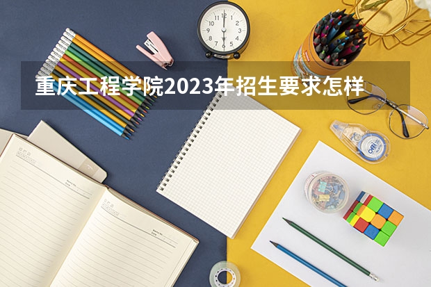 重庆工程学院2023年招生要求怎样