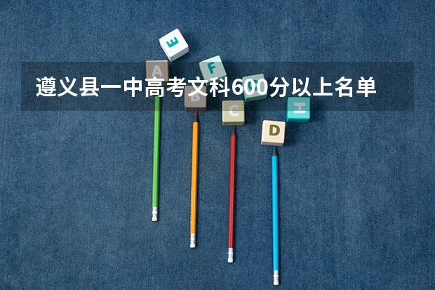 遵义县一中高考文科600分以上名单 我想知道遵义一中的今年高考上线情况.