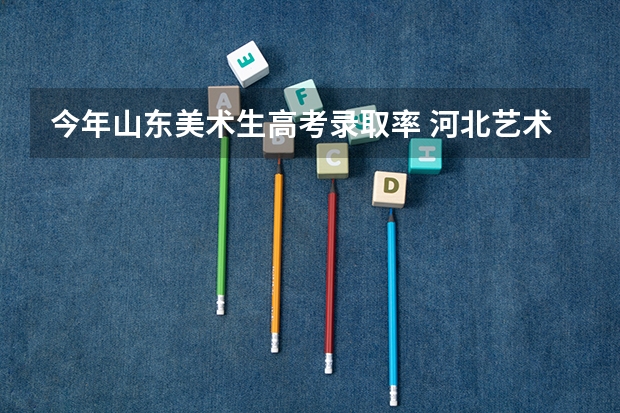 今年山东美术生高考录取率 河北艺术类高考考生及录取率