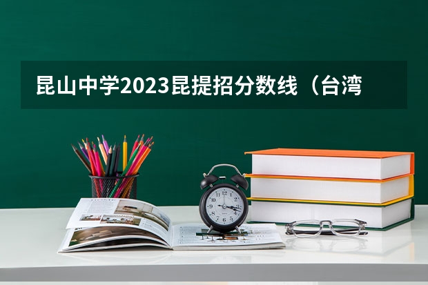 昆山中学2023昆提招分数线（台湾籍学生湖北高考；台湾籍学生湖南高考；台湾籍学生浙江高考）