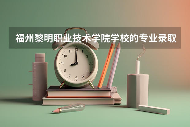 福州黎明职业技术学院学校的专业录取分数高吗