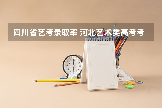 四川省艺考录取率 河北艺术类高考考生及录取率