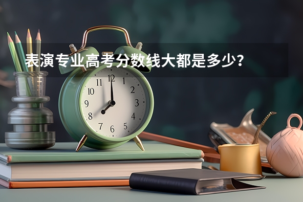表演专业高考分数线大都是多少？