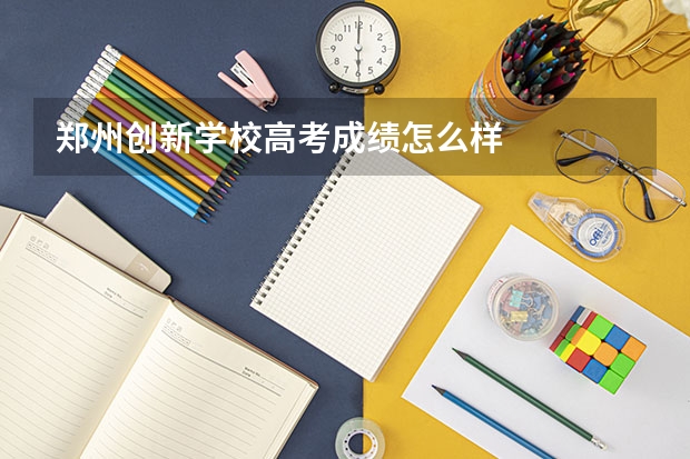 郑州创新学校高考成绩怎么样