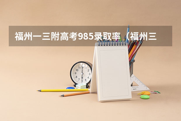 福州一三附高考985录取率(福州三中钱学森班高考录取率)