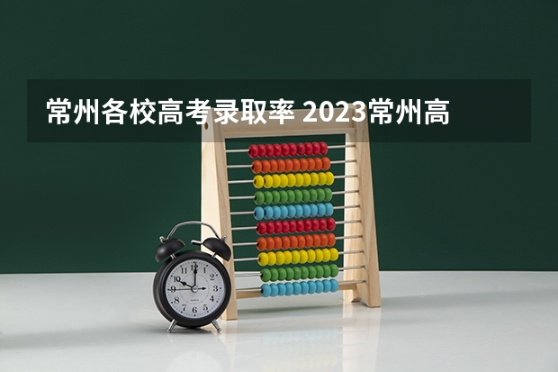 常州各校高考录取率 2023常州高考人数
