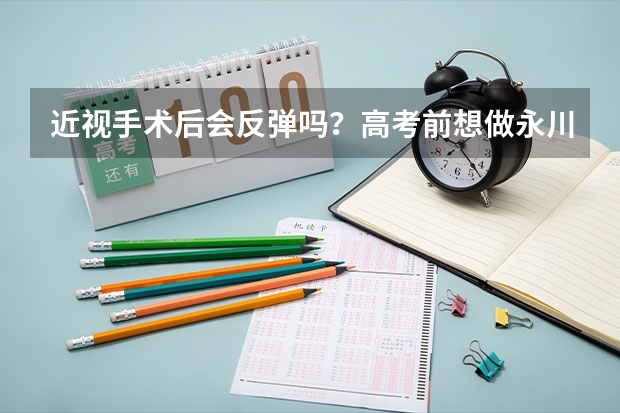 近视手术后会反弹吗?高考前想做永川爱尔眼科医院做近视手术,有点担心!