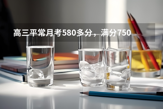 高三平常月考580多分,满分750,如何能考上重本?
