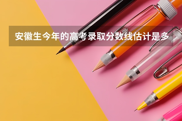 安徽生今年的高考录取分数线估计是多少?