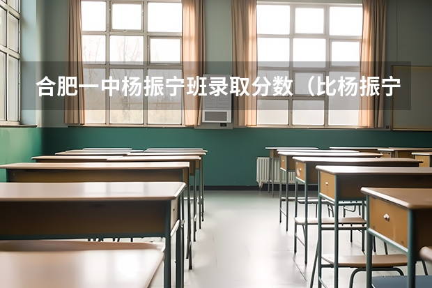 合肥一中杨振宁班录取分数（比杨振宁小21岁的岳父，是怎样看待女儿婚姻的？）