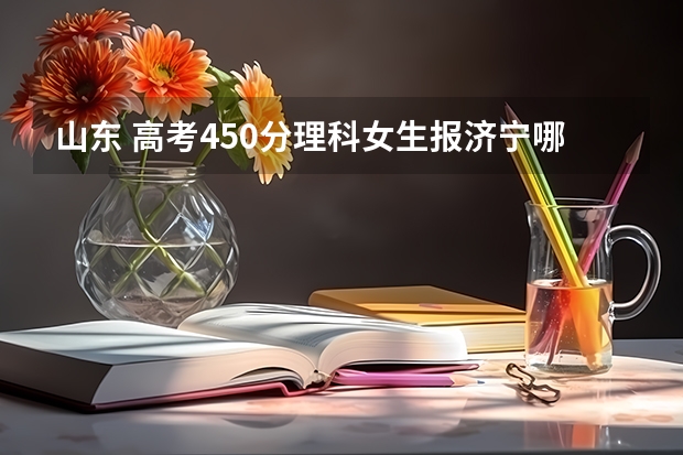 山东 高考450分理科女生报济宁哪个学校好
