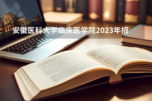 安徽医科大学临床医学院2023年招生要求怎样