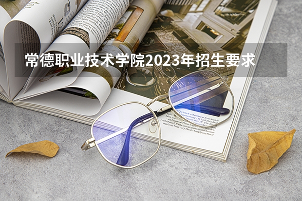 常德职业技术学院2023年招生要求怎样