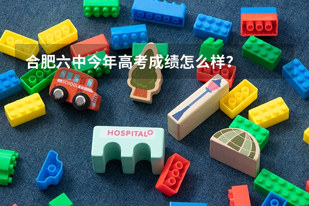 合肥六中今年高考成绩怎么样？