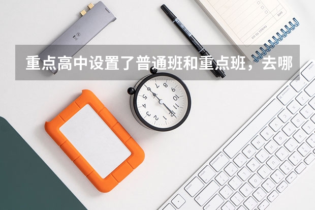 重点高中设置了普通班和重点班，去哪个班级更好呢？