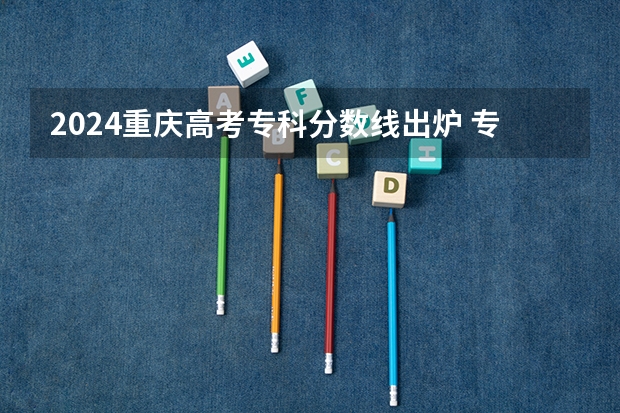 2024重庆高考专科分数线出炉 专科录取最低分是多少