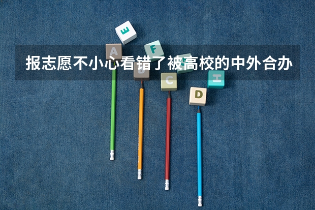 报志愿不小心看错了被高校的中外合办的专业录取不想学怎么办?