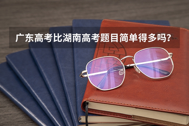 广东高考比湖南高考题目简单得多吗?高考人数也少些?