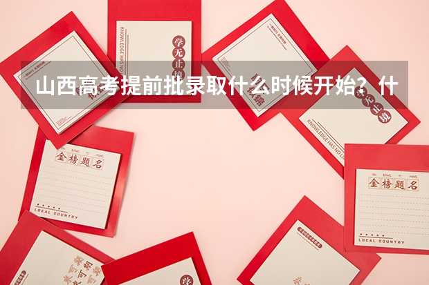 山西高考提前批录取什么时候开始?什么时候结束