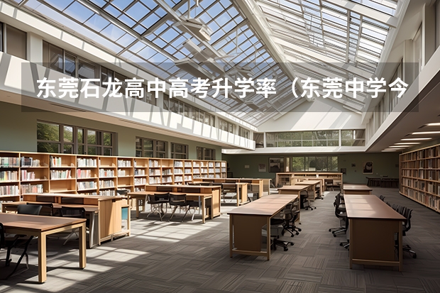 东莞石龙高中高考升学率(东莞中学今年高考成绩)
