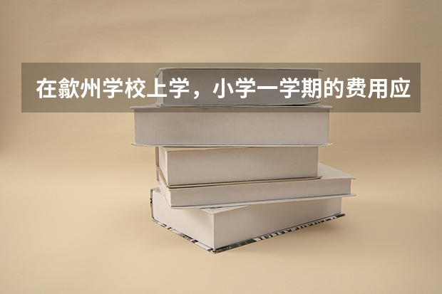 在歙州学校上学,小学一学期的费用应多少