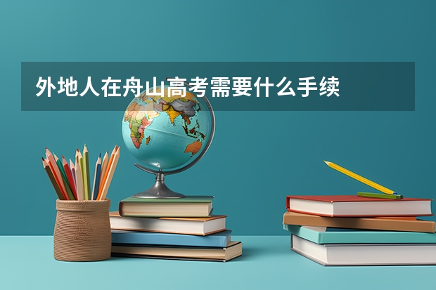 外地人在舟山高考需要什么手续