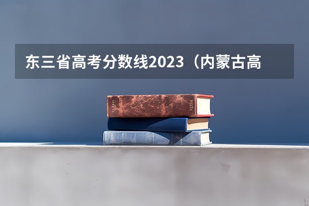东三省高考分数线2023（内蒙古高考人数？）