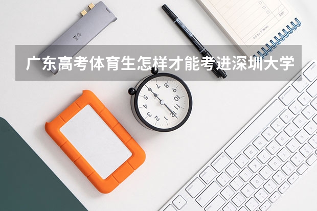 广东高考体育生怎样才能考进深圳大学 广东高考体育能力问题