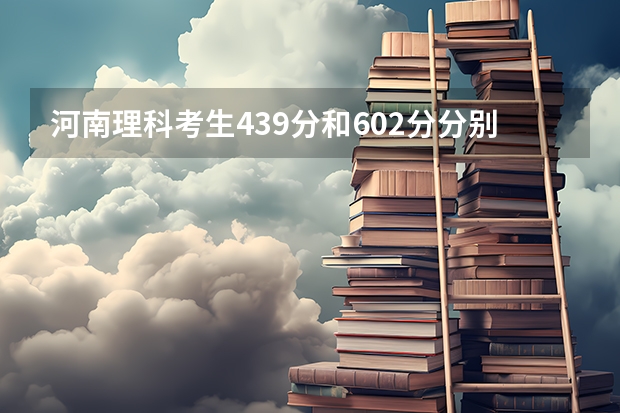 河南理科考生439分和602分分别能上什么大学?