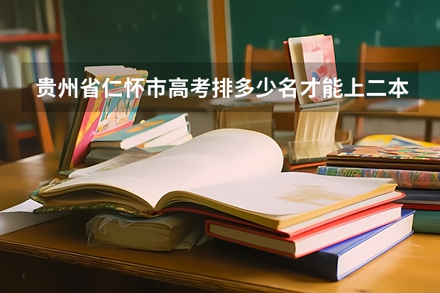 贵州省仁怀市高考排多少名才能上二本大学?