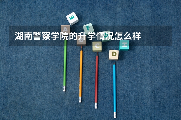 湖南警察学院的升学情况怎么样