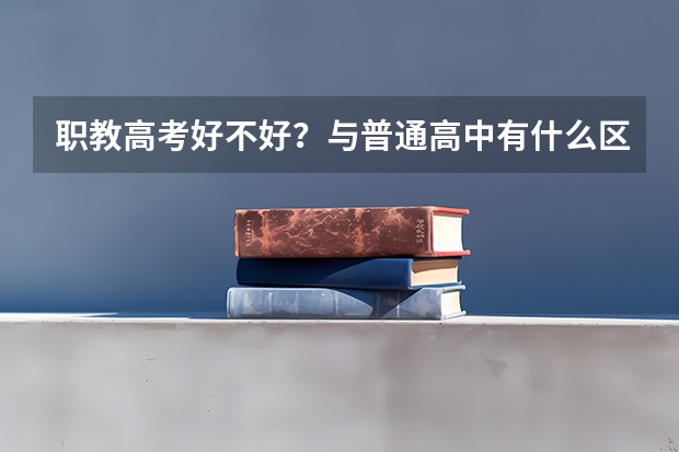 职教高考好不好？与普通高中有什么区别？