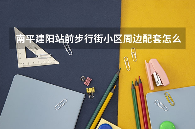 南平建阳站前步行街小区周边配套怎么样?